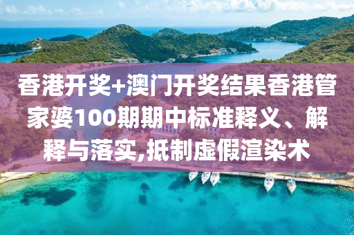 香港开奖+澳门开奖结果香港管家婆100期期中标准释义、解释与落实,抵制虚假渲染术