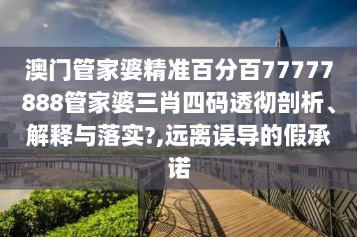 澳门管家婆精准百分百77777888管家婆三肖四码透彻剖析、解释与落实?,远离误导的假承诺
