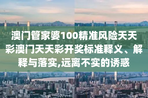 澳门管家婆100精准风险天天彩澳门天天彩开奖标准释义、解释与落实,远离不实的诱惑
