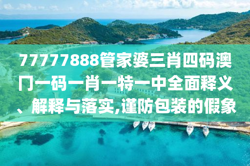 77777888管家婆三肖四码澳冂一码一肖一特一中全面释义、解释与落实,谨防包装的假象