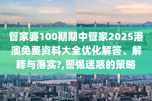 管家婆100期期中管家2025港澳免费资料大全优化解答、解释与落实?,警惕迷惑的策略