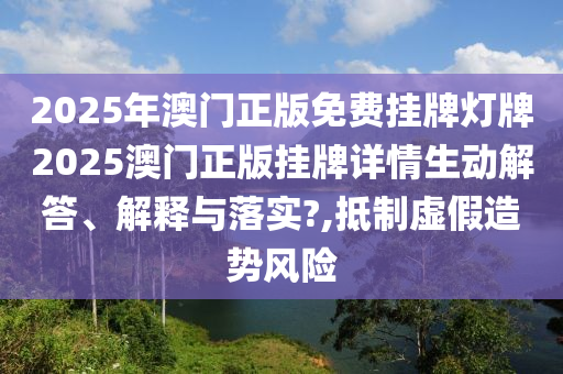 2025年澳门正版免费挂牌灯牌2025澳门正版挂牌详情生动解答、解释与落实?,抵制虚假造势风险