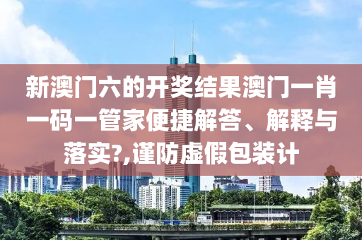 新澳门六的开奖结果澳门一肖一码一管家便捷解答、解释与落实?,谨防虚假包装计