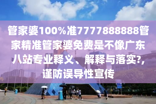 管家婆100%准7777888888管家精准管家婆免费是不像广东八站专业释义、解释与落实?,谨防误导性宣传