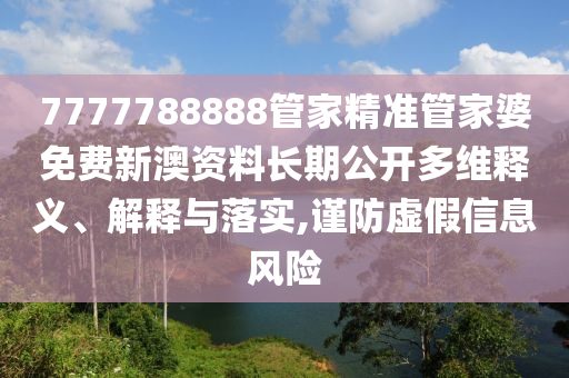 7777788888管家精准管家婆免费新澳资料长期公开多维释义、解释与落实,谨防虚假信息风险