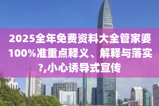 2025全年免费资料大全管家婆100%准重点释义、解释与落实?,小心诱导式宣传