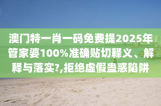 澳门特一肖一码免费提2025年管家婆100%准确贴切释义、解释与落实?,拒绝虚假蛊惑陷阱