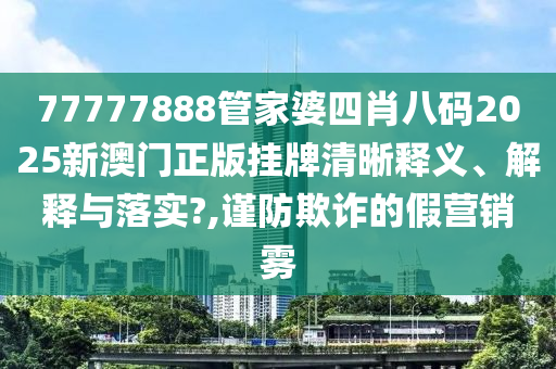 77777888管家婆四肖八码2025新澳门正版挂牌清晰释义、解释与落实?,谨防欺诈的假营销雾