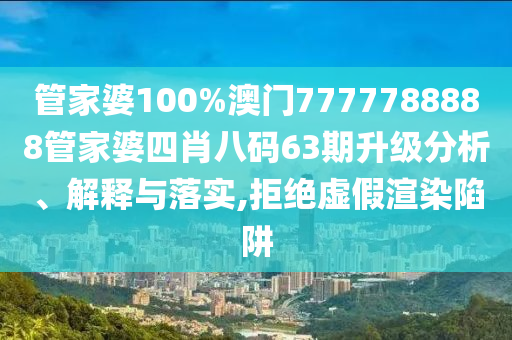 管家婆100%澳门7777788888管家婆四肖八码63期升级分析、解释与落实,拒绝虚假渲染陷阱