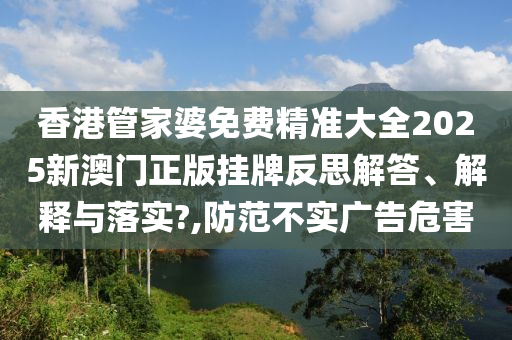 香港管家婆免费精准大全2025新澳门正版挂牌反思解答、解释与落实?,防范不实广告危害