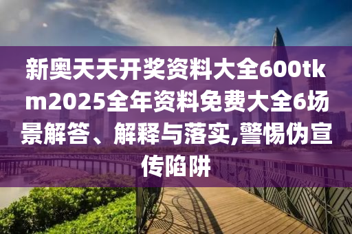 新奥天天开奖资料大全600tkm2025全年资料免费大全6场景解答、解释与落实,警惕伪宣传陷阱