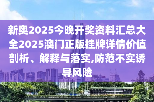 新奥2025今晚开奖资料汇总大全2025澳门正版挂牌详情价值剖析、解释与落实,防范不实诱导风险