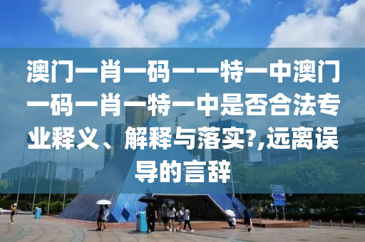 澳门一肖一码一一特一中澳门一码一肖一特一中是否合法专业释义、解释与落实?,远离误导的言辞
