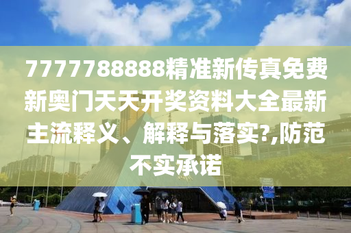 7777788888精准新传真免费新奥门天天开奖资料大全最新主流释义、解释与落实?,防范不实承诺