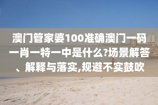 澳门管家婆100准确澳门一码一肖一特一中是什么?场景解答、解释与落实,规避不实鼓吹