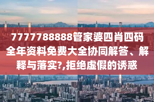 7777788888管家婆四肖四码全年资料免费大全协同解答、解释与落实?,拒绝虚假的诱惑