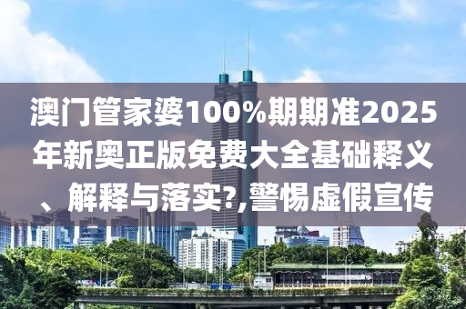 澳门管家婆100%期期准2025年新奥正版免费大全基础释义、解释与落实?,警惕虚假宣传