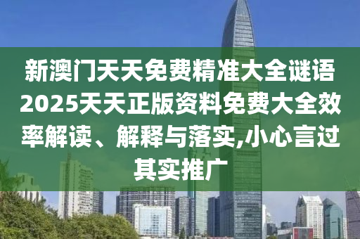 新澳门天天免费精准大全谜语2025天天正版资料免费大全效率解读、解释与落实,小心言过其实推广