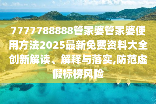7777788888管家婆管家婆使用方法2025最新免费资料大全创新解读、解释与落实,防范虚假标榜风险