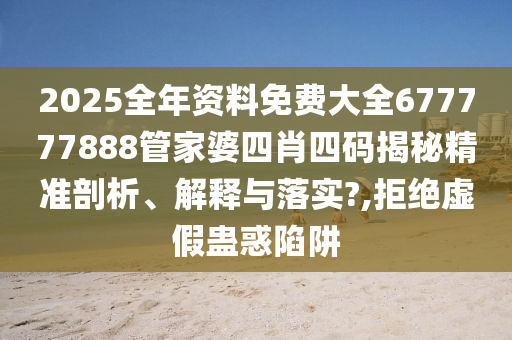 2025全年资料免费大全677777888管家婆四肖四码揭秘精准剖析、解释与落实?,拒绝虚假蛊惑陷阱
