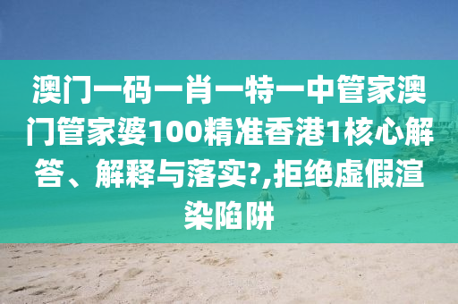 澳门一码一肖一特一中管家澳门管家婆100精准香港1核心解答、解释与落实?,拒绝虚假渲染陷阱