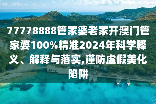 77778888管家婆老家开澳门管家婆100%精准2024年科学释义、解释与落实,谨防虚假美化陷阱