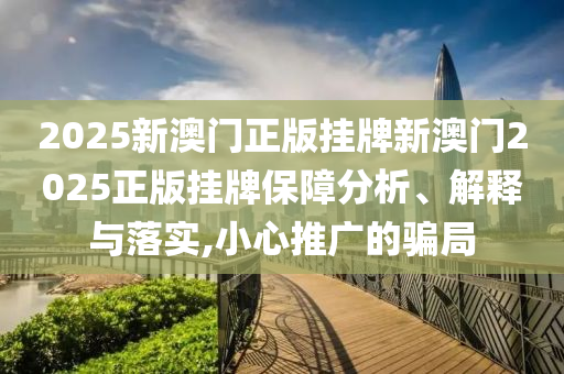 2025新澳门正版挂牌新澳门2025正版挂牌保障分析、解释与落实,小心推广的骗局