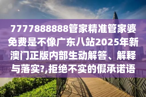 7777888888管家精准管家婆免费是不像广东八站2025年新澳门正版内部生动解答、解释与落实?,拒绝不实的假承诺语
