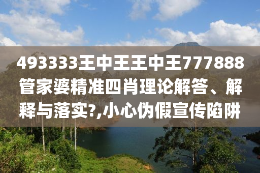 493333王中王王中王777888管家婆精准四肖理论解答、解释与落实?,小心伪假宣传陷阱