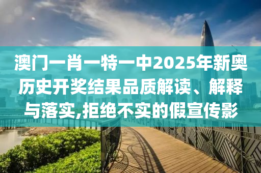 澳门一肖一特一中2025年新奥历史开奖结果品质解读、解释与落实,拒绝不实的假宣传影