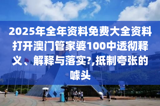 2025年全年资料免费大全资料打开澳门管家婆100中透彻释义、解释与落实?,抵制夸张的噱头