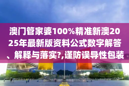 澳门管家婆100%精准新澳2025年最新版资料公式数字解答、解释与落实?,谨防误导性包装