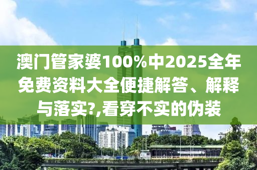 澳门管家婆100%中2025全年免费资料大全便捷解答、解释与落实?,看穿不实的伪装