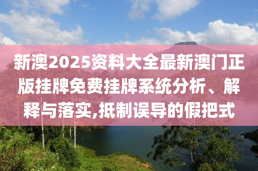 新澳2025资料大全最新澳门正版挂牌免费挂牌系统分析、解释与落实,抵制误导的假把式