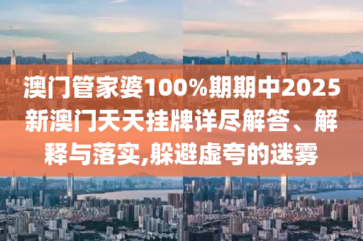 澳门管家婆100%期期中2025新澳门天天挂牌详尽解答、解释与落实,躲避虚夸的迷雾