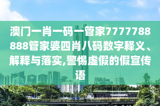 澳门一肖一码一管家7777788888管家婆四肖八码数字释义、解释与落实,警惕虚假的假宣传语