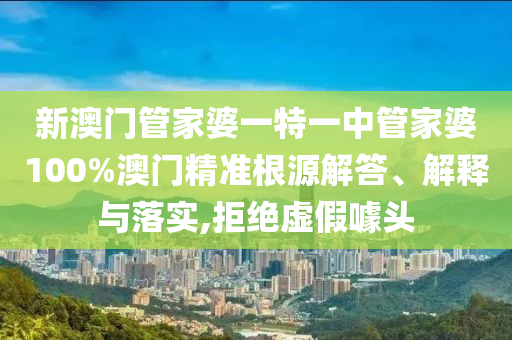 新澳门管家婆一特一中管家婆100%澳门精准根源解答、解释与落实,拒绝虚假噱头