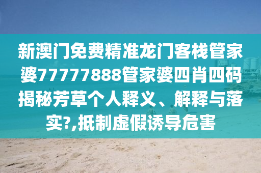 新澳门免费精准龙门客栈管家婆77777888管家婆四肖四码揭秘芳草个人释义、解释与落实?,抵制虚假诱导危害