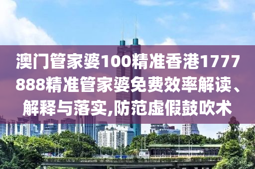 澳门管家婆100精准香港1777888精准管家婆免费效率解读、解释与落实,防范虚假鼓吹术