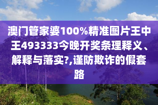 澳门管家婆100%精准图片王中王493333今晚开奖条理释义、解释与落实?,谨防欺诈的假套路