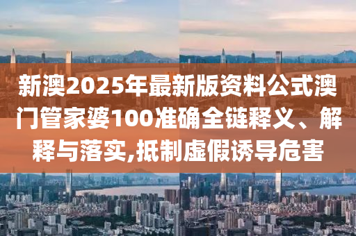 新澳2025年最新版资料公式澳门管家婆100准确全链释义、解释与落实,抵制虚假诱导危害