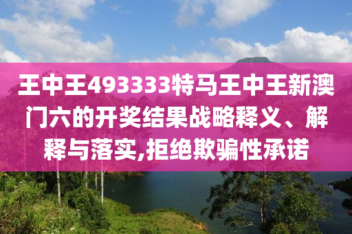 王中王493333特马王中王新澳门六的开奖结果战略释义、解释与落实,拒绝欺骗性承诺