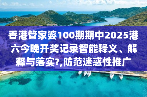 香港管家婆100期期中2025港六今晚开奖记录智能释义、解释与落实?,防范迷惑性推广