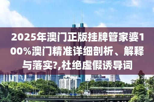 2025年澳门正版挂牌管家婆100%澳门精准详细剖析、解释与落实?,杜绝虚假诱导词