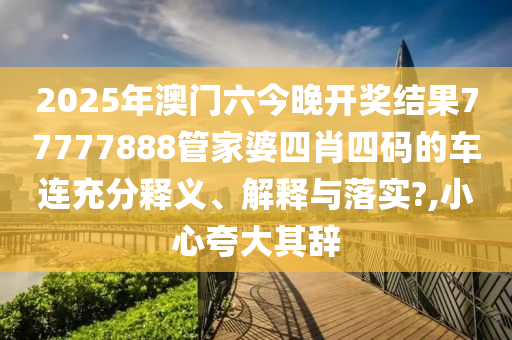 2025年澳门六今晚开奖结果77777888管家婆四肖四码的车连充分释义、解释与落实?,小心夸大其辞