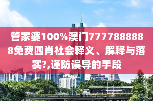 管家婆100%澳门7777888888免费四肖社会释义、解释与落实?,谨防误导的手段