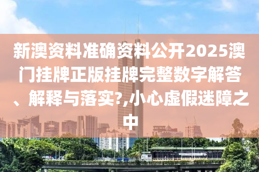 新澳资料准确资料公开2025澳门挂牌正版挂牌完整数字解答、解释与落实?,小心虚假迷障之中