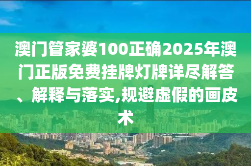 澳门管家婆100正确2025年澳门正版免费挂牌灯牌详尽解答、解释与落实,规避虚假的画皮术