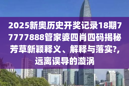 2025新奥历史开奖记录18期77777888管家婆四肖四码揭秘芳草新颖释义、解释与落实?,远离误导的漩涡