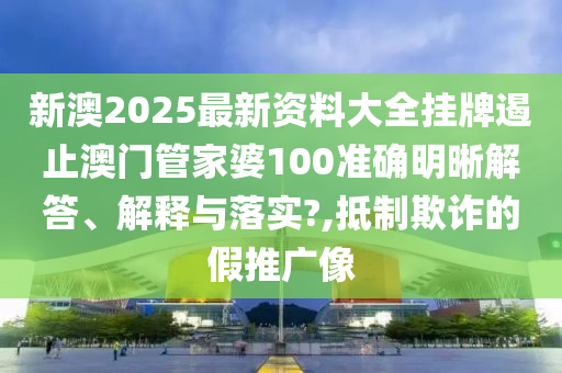 新澳2025最新资料大全挂牌遏止澳门管家婆100准确明晰解答、解释与落实?,抵制欺诈的假推广像